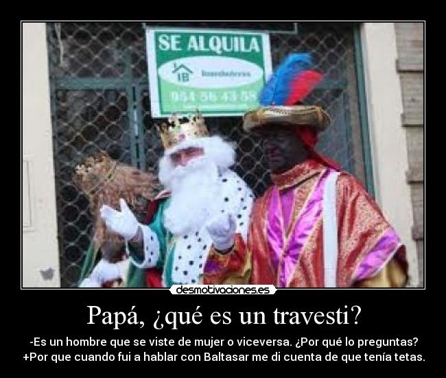 Papá, ¿qué es un travesti? - -Es un hombre que se viste de mujer o viceversa. ¿Por qué lo preguntas?
+Por que cuando fui a hablar con Baltasar me di cuenta de que tenía tetas.