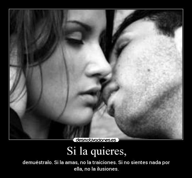 Si la quieres, - demuéstralo. Si la amas, no la traiciones. Si no sientes nada por ella, no la ilusiones.