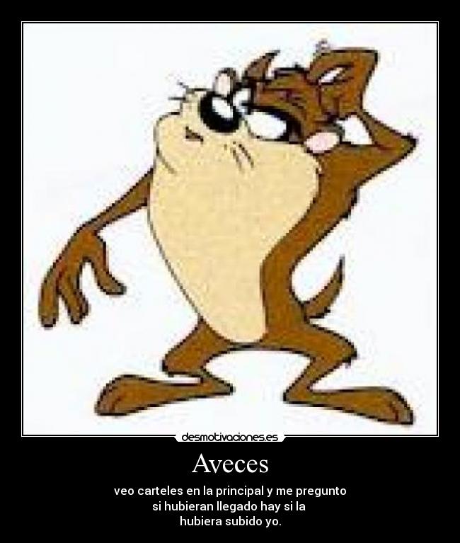 Aveces - veo carteles en la principal y me pregunto
si hubieran llegado hay si la
hubiera subido yo.