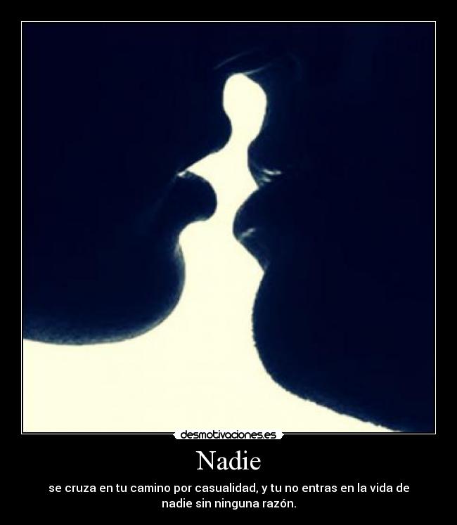 Nadie - se cruza en tu camino por casualidad, y tu no entras en la vida de
nadie sin ninguna razón.