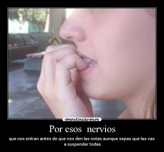 Por esos  nervios - que nos entran antes de que nos den las notas aunque sepas que las vas 
a suspender todas