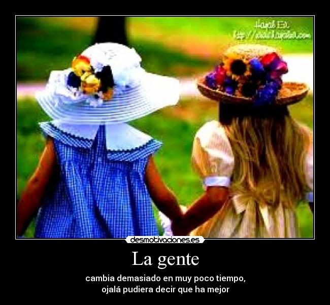 La gente - cambia demasiado en muy poco tiempo,
ojalá pudiera decir que ha mejor