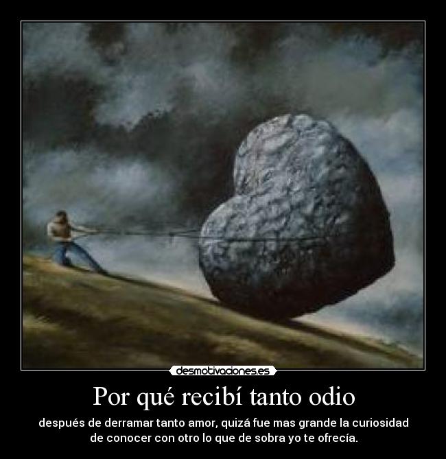 Por qué recibí tanto odio - después de derramar tanto amor, quizá fue mas grande la curiosidad
de conocer con otro lo que de sobra yo te ofrecía.
