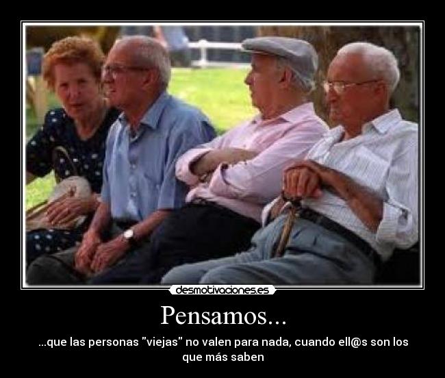 Pensamos... - ...que las personas viejas no valen para nada, cuando ell@s son los que más saben