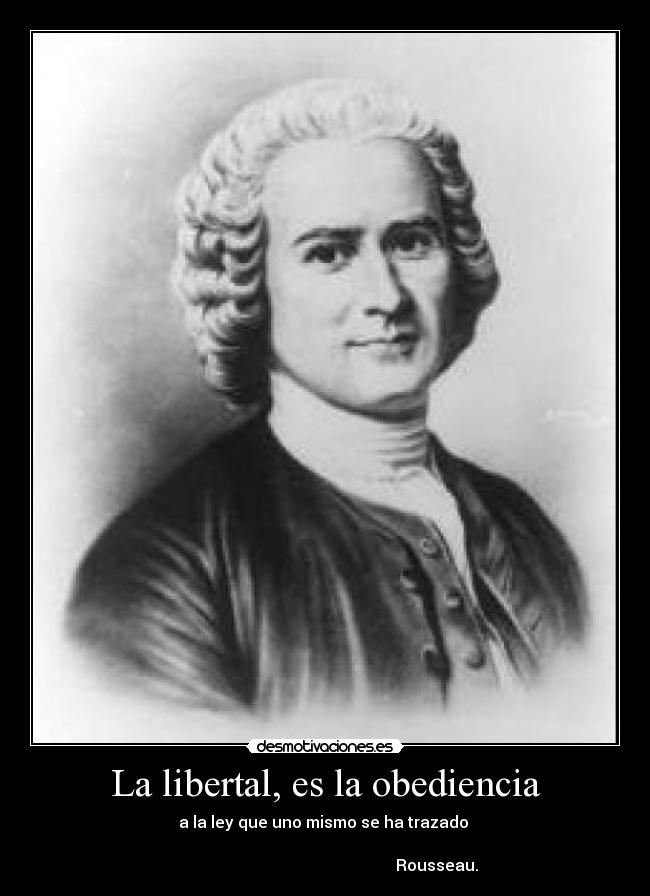 La libertal, es la obediencia - a la ley que uno mismo se ha trazado 
                                                      
                                                        Rousseau.