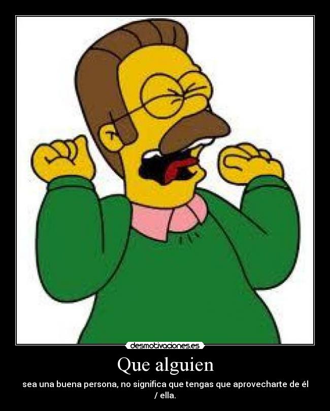 Que alguien - sea una buena persona, no significa que tengas que aprovecharte de él / ella.
