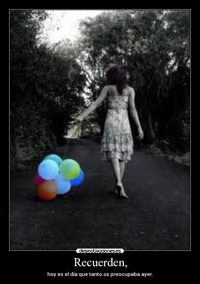 Recuerden, - hoy es el día que tanto os preocupaba ayer.