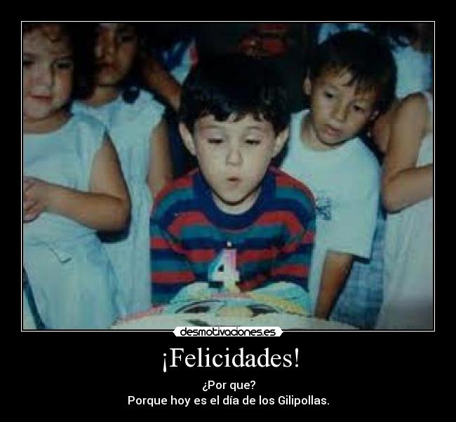 ¡Felicidades! - ¿Por que?
Porque hoy es el día de los Gilipollas.