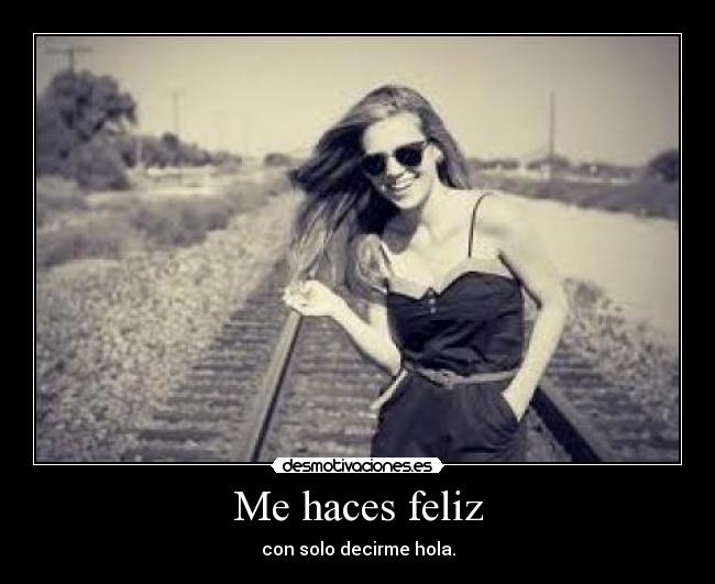 Me haces feliz - con solo decirme hola.