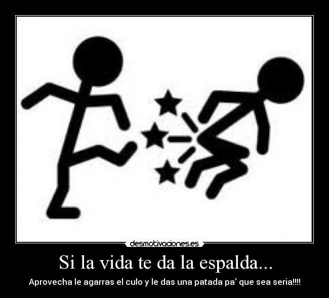 Si la vida te da la espalda... - Aprovecha le agarras el culo y le das una patada pa que sea seria!!!!