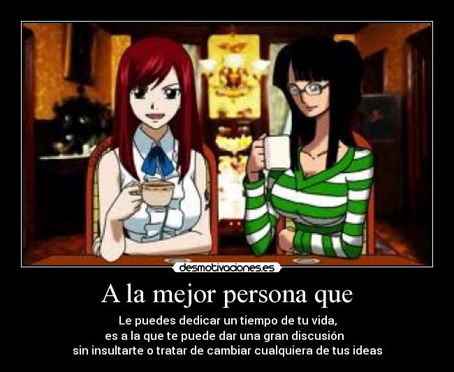 A la mejor persona que - Le puedes dedicar un tiempo de tu vida,
es a la que te puede dar una gran discusión
sin insultarte o tratar de cambiar cualquiera de tus ideas
