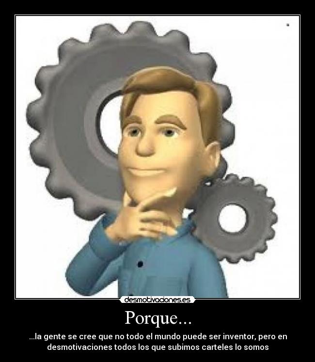 Porque... - ...la gente se cree que no todo el mundo puede ser inventor, pero en
desmotivaciones todos los que subimos carteles lo somos