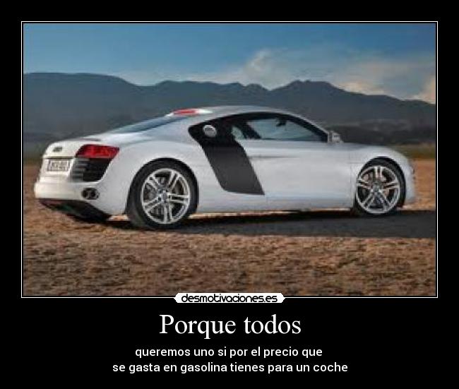 Porque todos - queremos uno si por el precio que
se gasta en gasolina tienes para un coche