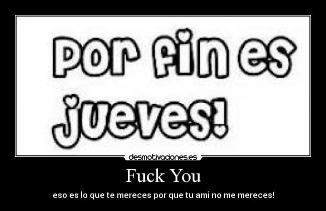 Fuck You - eso es lo que te mereces por que tu ami no me mereces!