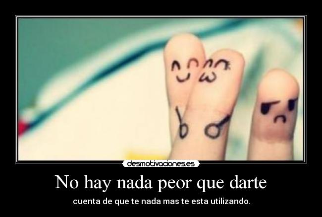 No hay nada peor que darte - cuenta de que te nada mas te esta utilizando.