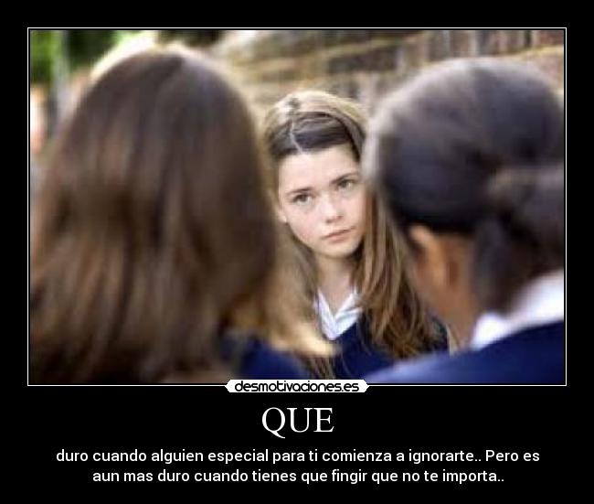 QUE - duro cuando alguien especial para ti comienza a ignorarte.. Pero es
aun mas duro cuando tienes que fingir que no te importa..