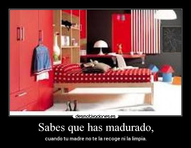 Sabes que has madurado, - cuando tu madre no te la recoge ni la limpia.