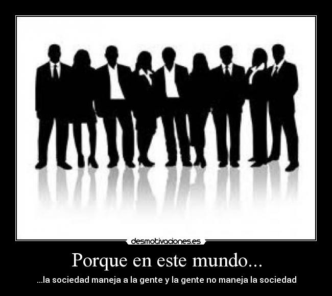 Porque en este mundo... - ...la sociedad maneja a la gente y la gente no maneja la sociedad