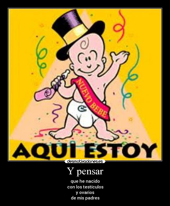 Y pensar - que he nacido
con los testículos
y ovarios
de mis padres