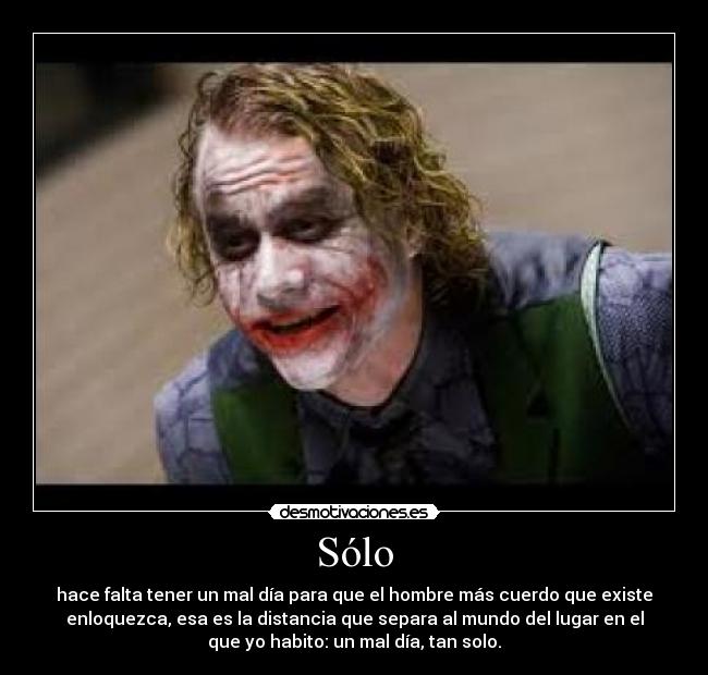 Sólo - hace falta tener un mal día para que el hombre más cuerdo que existe
enloquezca, esa es la distancia que separa al mundo del lugar en el
que yo habito: un mal día, tan solo.