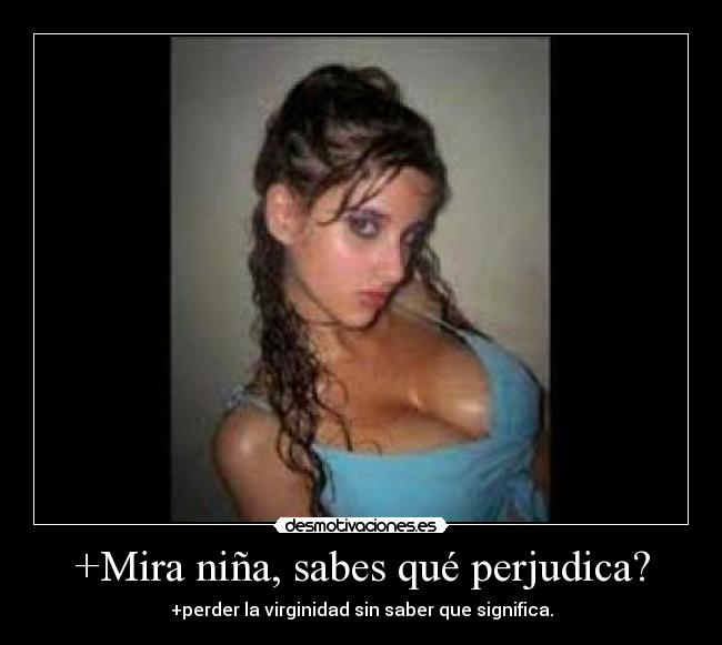 +Mira niña, sabes qué perjudica? -