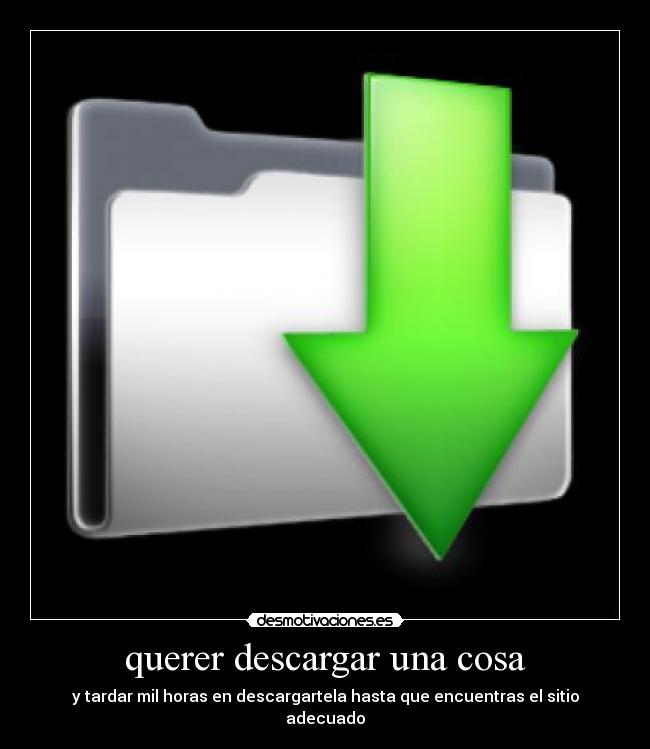 querer descargar una cosa - y tardar mil horas en descargartela hasta que encuentras el sitio adecuado
