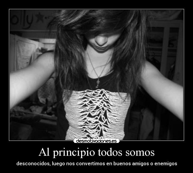 Al principio todos somos - desconocidos, luego nos convertimos en buenos amigos o enemigos