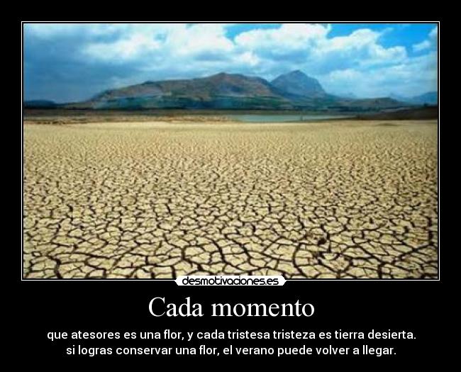 Cada momento - que atesores es una flor, y cada tristesa tristeza es tierra desierta.
si logras conservar una flor, el verano puede volver a llegar.