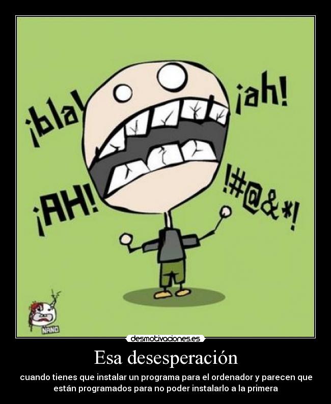 Esa desesperación - cuando tienes que instalar un programa para el ordenador y parecen que
están programados para no poder instalarlo a la primera