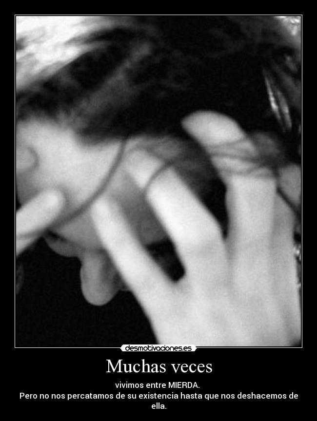 Muchas veces - vivimos entre MIERDA.
Pero no nos percatamos de su existencia hasta que nos deshacemos de ella.