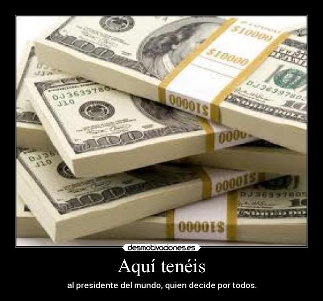 Aquí tenéis - al presidente del mundo, quien decide por todos.