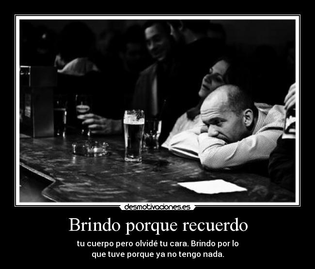 Brindo porque recuerdo - tu cuerpo pero olvidé tu cara. Brindo por lo
que tuve porque ya no tengo nada.