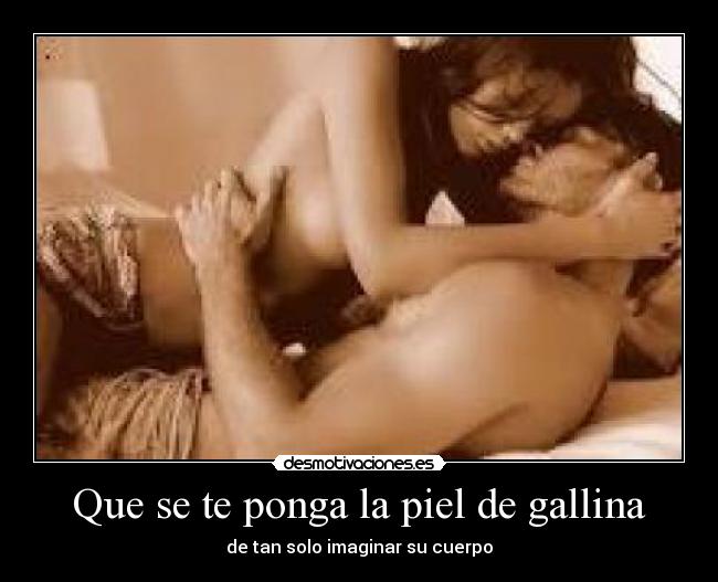 Que se te ponga la piel de gallina - de tan solo imaginar su cuerpo