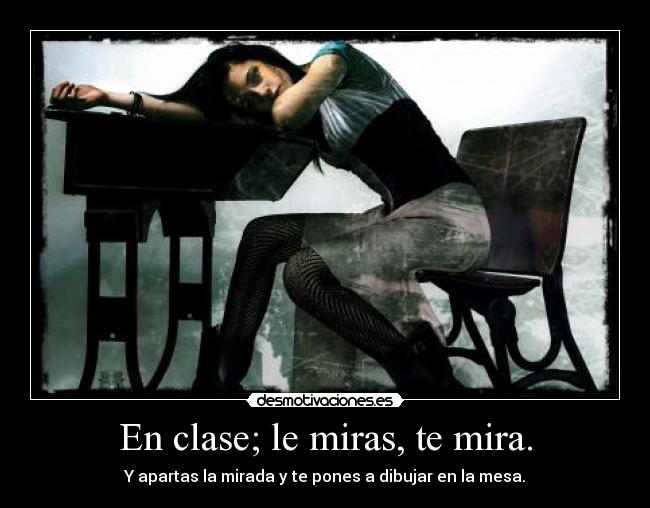 En clase; le miras, te mira. - Y apartas la mirada y te pones a dibujar en la mesa.