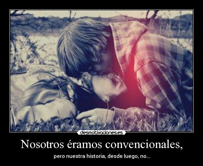 Nosotros éramos convencionales, - pero nuestra historia, desde luego, no...