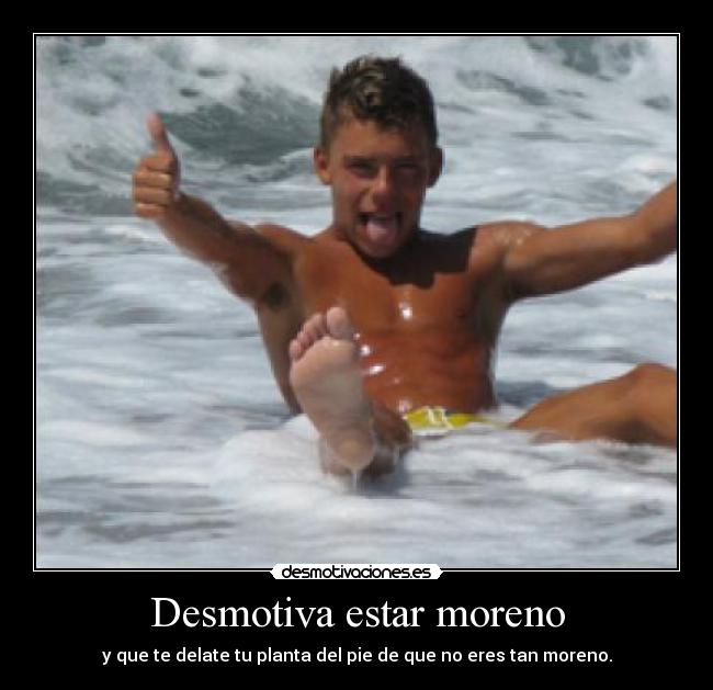 Desmotiva estar moreno - y que te delate tu planta del pie de que no eres tan moreno.