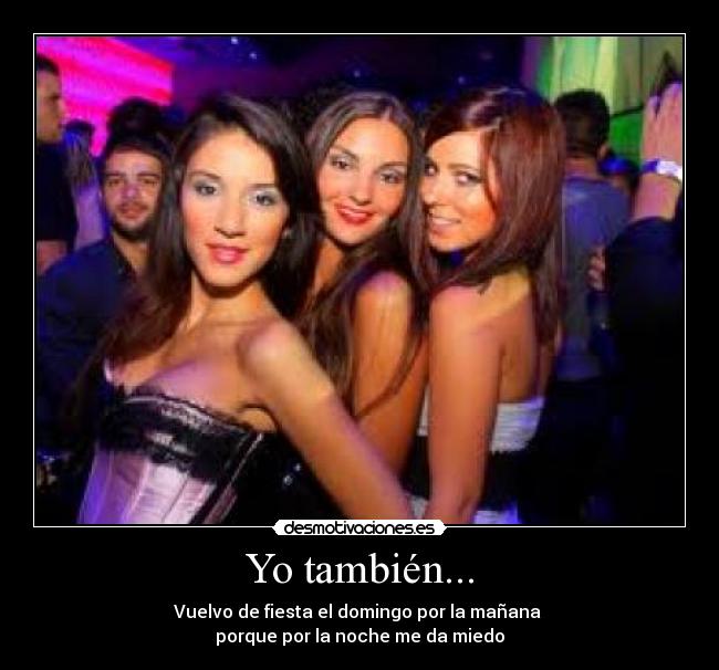 Yo también... - Vuelvo de fiesta el domingo por la mañana 
porque por la noche me da miedo