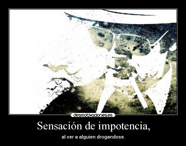 Sensación de impotencia, - al ver a alguien drogandose.