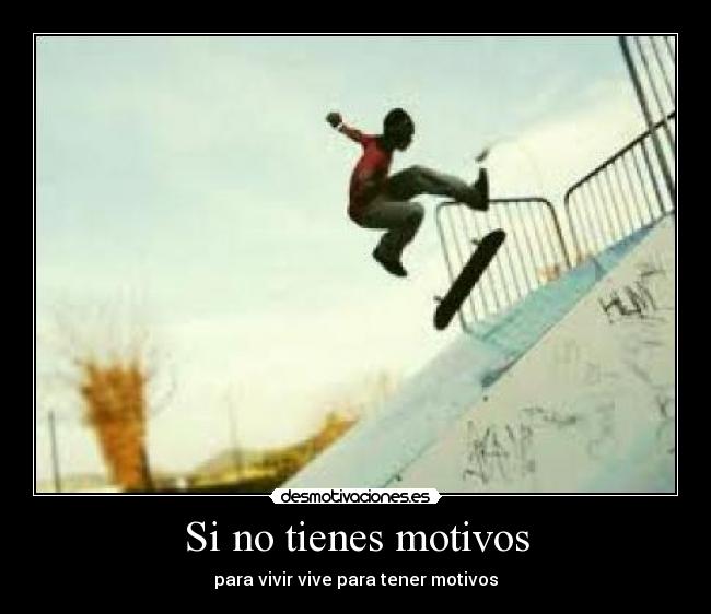 Si no tienes motivos - para vivir vive para tener motivos