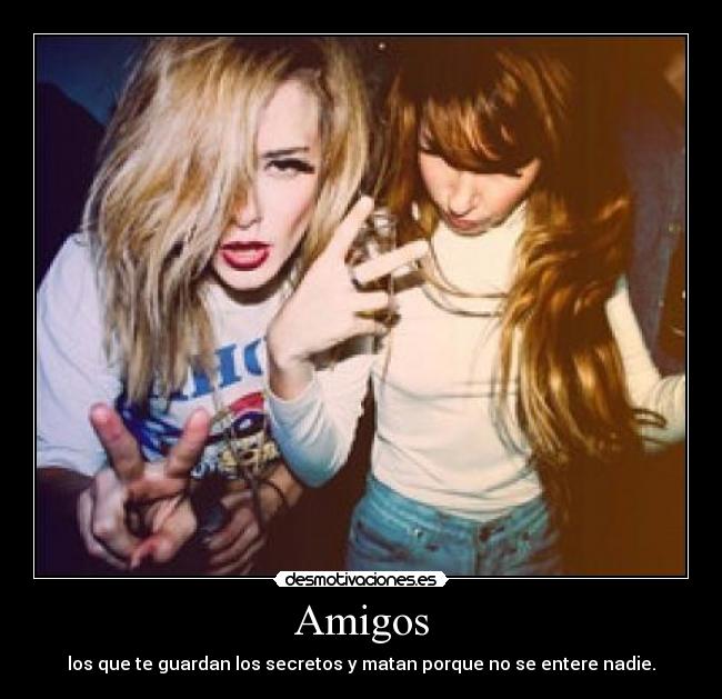 Amigos - los que te guardan los secretos y matan porque no se entere nadie.