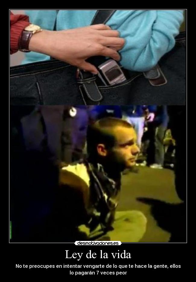 Ley de la vida - No te preocupes en intentar vengarte de lo que te hace la gente, ellos
lo pagarán 7 veces peor