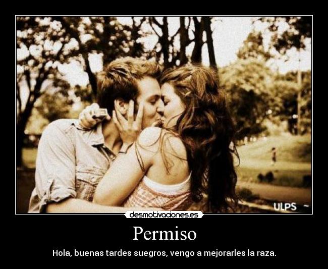 Permiso - Hola, buenas tardes suegros, vengo a mejorarles la raza.