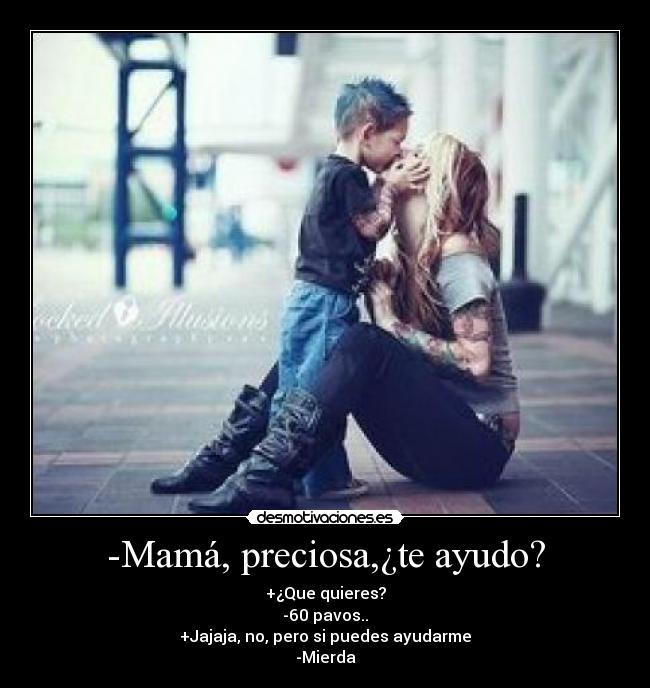 -Mamá, preciosa,¿te ayudo? - +¿Que quieres?
-60 pavos..
+Jajaja, no, pero si puedes ayudarme
-Mierda