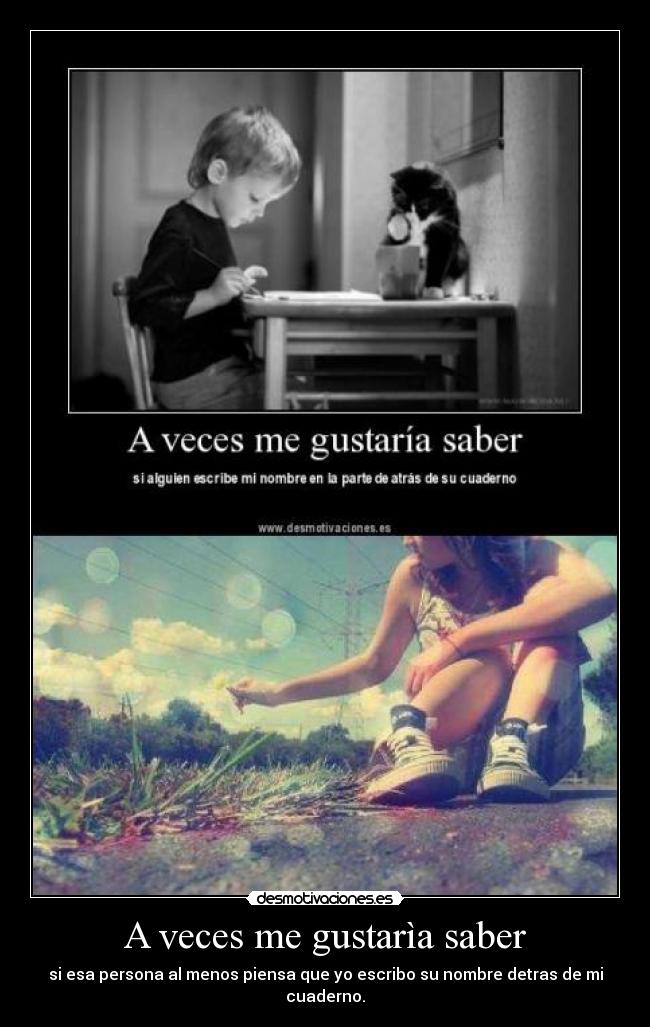 A veces me gustarìa saber - si esa persona al menos piensa que yo escribo su nombre detras de mi cuaderno.