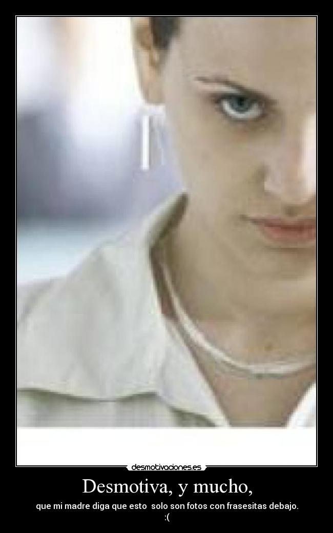 Desmotiva, y mucho, - que mi madre diga que esto solo son fotos con frasesitas debajo.
:(