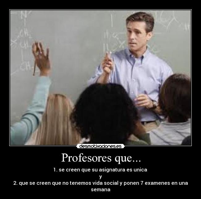 Profesores que... - 1. se creen que su asignatura es unica
y
2. que se creen que no tenemos vida social y ponen 7 examenes en una semana