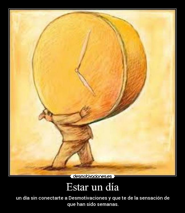 Estar un día - un día sin conectarte a Desmotivaciones y que te de la sensación de
que han sido semanas.