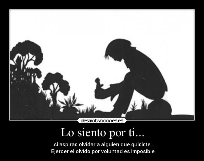 Lo siento por ti... - ...si aspiras olvidar a alguien que quisiste...
Ejercer el olvido por voluntad es imposible