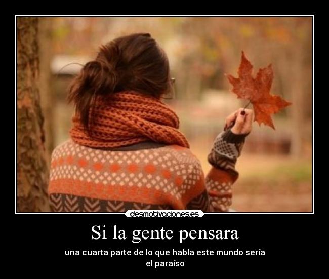 Si la gente pensara - una cuarta parte de lo que habla este mundo sería
el paraíso