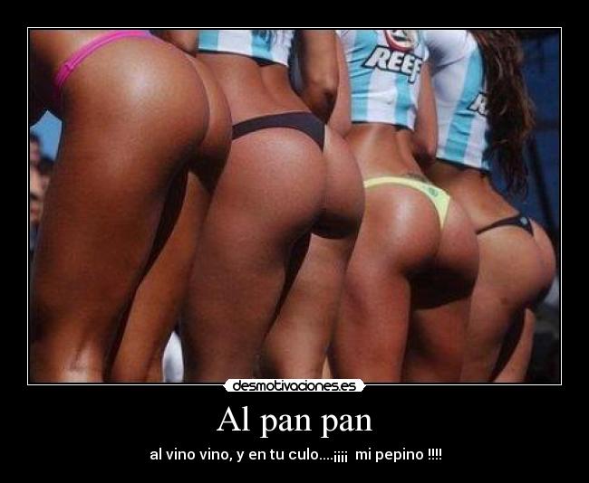 Al pan pan - al vino vino, y en tu culo....¡¡¡¡ mi pepino !!!!